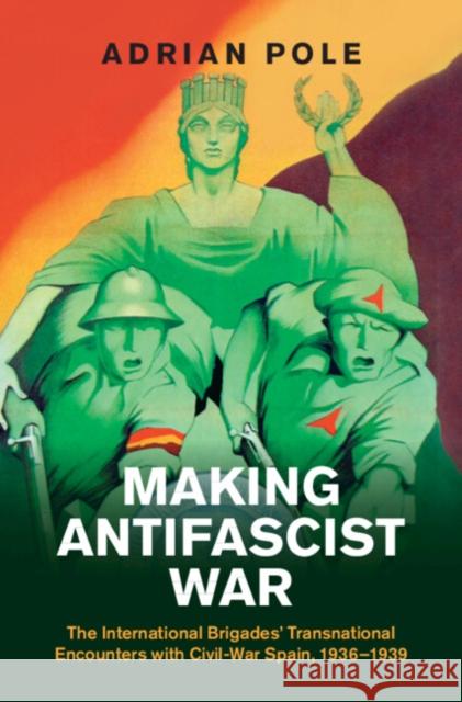 Making Antifascist War: The International Brigades' Transnational Encounters with Civil-War Spain, 1936–1939 Adrian Pole (University of Edinburgh) 9781009601641
