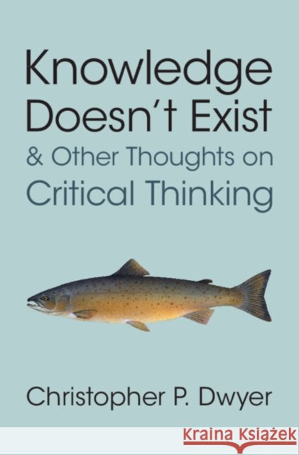 Knowledge Doesn't Exist and Other Thoughts on Critical Thinking Christopher P. Dwyer 9781009602730
