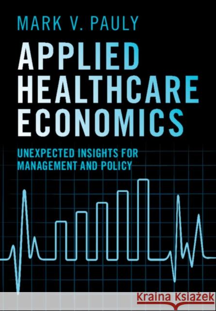 Applied Healthcare Economics: Unexpected Insights for Management and Policy Mark V. (Wharton School, University of Pennsylvania) Pauly 9781009606981