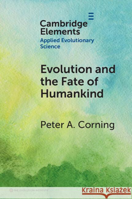 Evolution and the Fate of Humankind Peter A. Corning (Institute for the Study of Complex Systems) 9781009613811