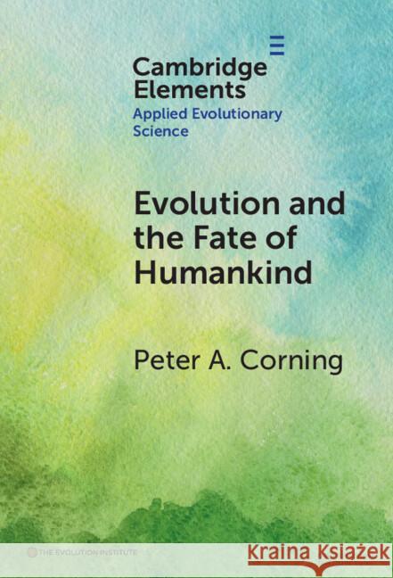 Evolution and the Fate of Humankind Peter A. Corning (Institute for the Study of Complex Systems) 9781009613842