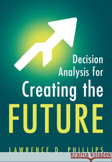 Decision Analysis for Creating the Future Lawrence D. (London School of Economics and Political Science) Phillips 9781009622844