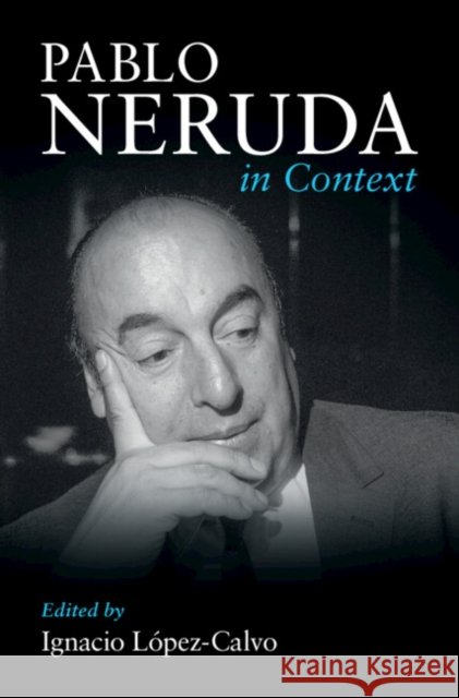 Pablo Neruda in Context Ignacio L?pez-Calvo 9781009635424