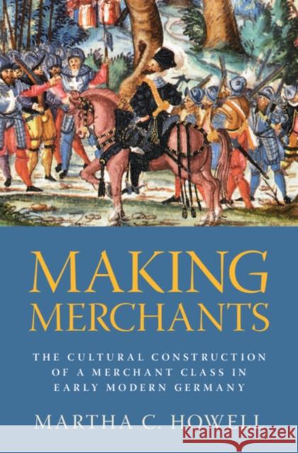Making Merchants: The Cultural Construction of a Merchant Class in Early Modern Germany Martha C. (Columbia University) Howell 9781009647687
