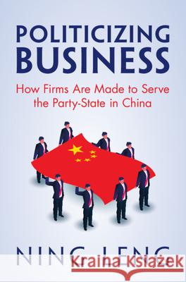 Politicizing Business: How Firms Are Made to Serve the Party-State in China Ning (Georgetown University, Washington DC) Leng 9781009662291