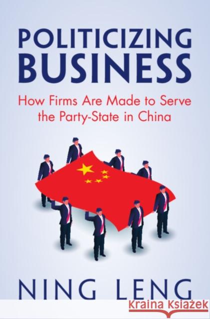 Politicizing Business: How Firms Are Made to Serve the Party-State in China Ning (Georgetown University, Washington DC) Leng 9781009662307