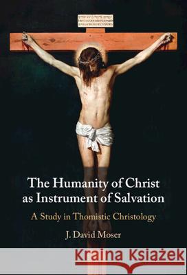 The Humanity of Christ as Instrument of Salvation: A Study in Thomistic Christology J. David (Augustine Institute Graduate School of Theology) Moser 9781009664899