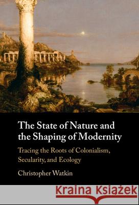 The State of Nature and the Shaping of Modernity: Tracing the Roots of Colonialism, Secularity, and Ecology Christopher (Monash University, Victoria ) Watkin 9781009670463