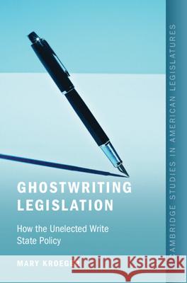 Ghostwriting Legislation: How the Unelected Write State Policy Mary (University of North Carolina, Chapel Hill) Kroeger 9781009710107