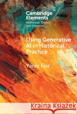 Using Generative AI in Historical Practice Yaniv (Bar-Ilan University) Fox 9781009740036