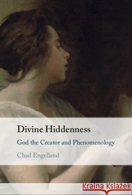 Divine Hiddenness: God the Creator and Phenomenology Chad (University of Dallas) Engelland 9781009759687 Cambridge University Press