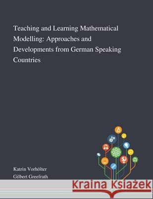 Teaching and Learning Mathematical Modelling: Approaches and Developments From German Speaking Countries Katrin Vorh Gilbert Greefrath 9781013267529