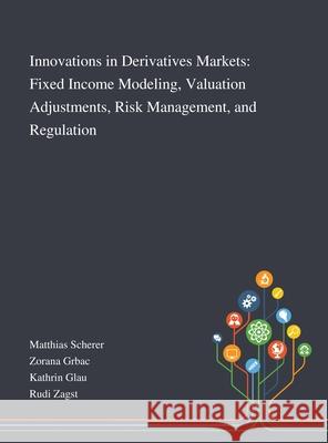 Innovations in Derivatives Markets: Fixed Income Modeling, Valuation Adjustments, Risk Management, and Regulation Matthias Scherer                         Zorana Grbac                             Kathrin Glau 9781013267819