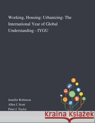 Working, Housing: Urbanizing: The International Year of Global Understanding - IYGU Jennifer Robinson                        Allen J Scott                            Peter J Taylor 9781013267888