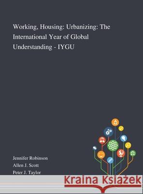 Working, Housing: Urbanizing: The International Year of Global Understanding - IYGU Jennifer Robinson                        Allen J Scott                            Peter J Taylor 9781013267895