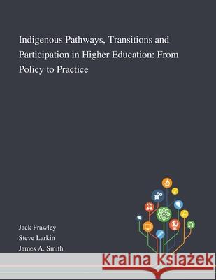 Indigenous Pathways, Transitions and Participation in Higher Education: From Policy to Practice Jack Frawley, Steve Larkin, James a Smith 9781013268281