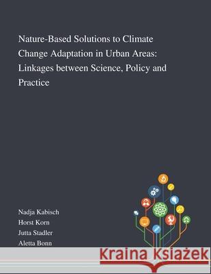 Nature-Based Solutions to Climate Change Adaptation in Urban Areas: Linkages Between Science, Policy and Practice Nadja Kabisch, Horst Korn, Jutta Stadler 9781013268601