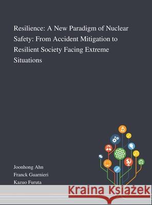 Resilience: A New Paradigm of Nuclear Safety: From Accident Mitigation to Resilient Society Facing Extreme Situations Joonhong Ahn, Franck Guarnieri, Kazuo Furuta 9781013268731