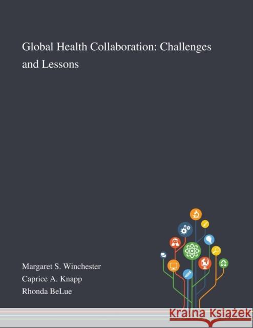 Global Health Collaboration: Challenges and Lessons Margaret S Winchester, Caprice a Knapp, Rhonda Belue 9781013269509