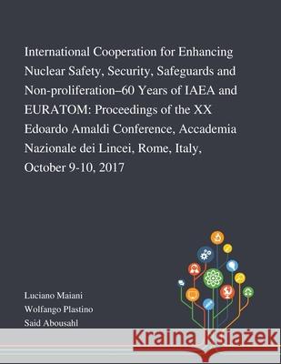 International Cooperation for Enhancing Nuclear Safety, Security, Safeguards and Non-proliferation-60 Years of IAEA and EURATOM: Proceedings of the XX Edoardo Amaldi Conference, Accademia Nazionale De Luciano Maiani, Wolfango Plastino, Said Abousahl 9781013269585