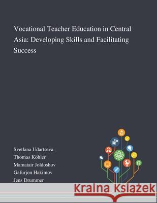 Vocational Teacher Education in Central Asia: Developing Skills and Facilitating Success Svetlana Udartseva, Thomas Köhler, Mamatair Joldoshov 9781013270185