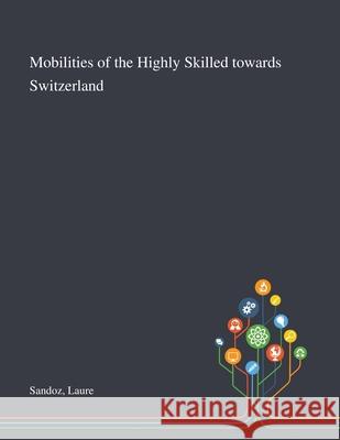 Mobilities of the Highly Skilled Towards Switzerland Laure Sandoz 9781013272189 Saint Philip Street Press