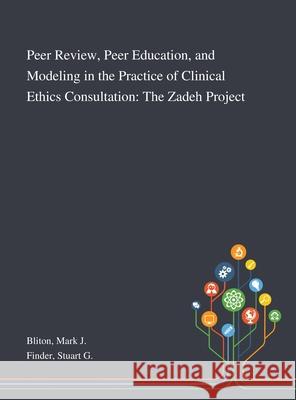Peer Review, Peer Education, and Modeling in the Practice of Clinical Ethics Consultation: The Zadeh Project Mark J. Bliton Stuart G. Finder 9781013276231