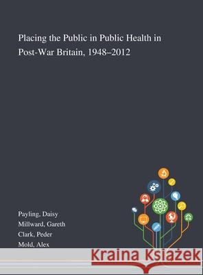 Placing the Public in Public Health in Post-War Britain, 1948-2012 Daisy Payling Gareth Millward Peder Clark 9781013276453