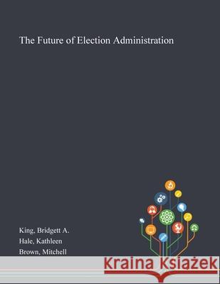 The Future of Election Administration Bridgett A. King Kathleen Hale Mitchell Brown 9781013276606 Saint Philip Street Press