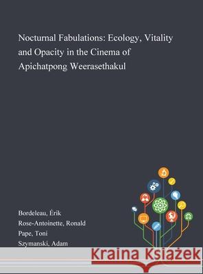 Nocturnal Fabulations: Ecology, Vitality and Opacity in the Cinema of Apichatpong Weerasethakul Érik Bordeleau, Ronald Rose-Antoinette, Toni Pape 9781013287718
