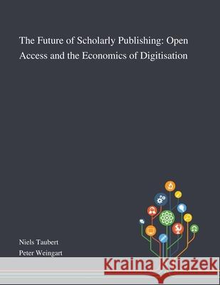 The Future of Scholarly Publishing: Open Access and the Economics of Digitisation Niels Taubert, Peter Weingart 9781013288661