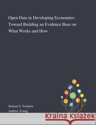 Open Data in Developing Economies: Toward Building an Evidence Base on What Works and How Stefaan G Verhulst, Andrew Young 9781013288869