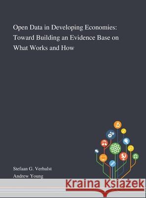 Open Data in Developing Economies: Toward Building an Evidence Base on What Works and How Stefaan G Verhulst, Andrew Young 9781013288876 Saint Philip Street Press