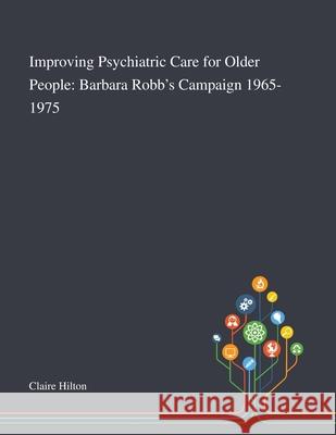 Improving Psychiatric Care for Older People: Barbara Robb's Campaign 1965-1975 Claire Hilton 9781013288920 Saint Philip Street Press