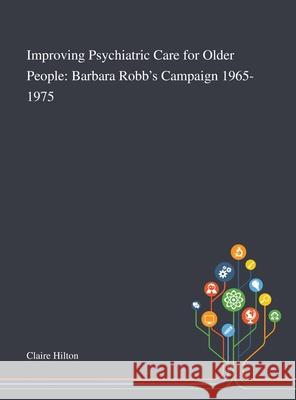 Improving Psychiatric Care for Older People: Barbara Robb's Campaign 1965-1975 Claire Hilton 9781013288937 Saint Philip Street Press