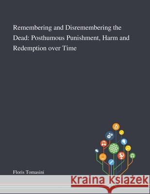 Remembering and Disremembering the Dead: Posthumous Punishment, Harm and Redemption Over Time Floris Tomasini 9781013288968