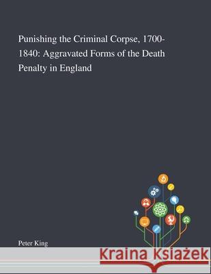 Punishing the Criminal Corpse, 1700-1840: Aggravated Forms of the Death Penalty in England Peter King 9781013288982 Saint Philip Street Press