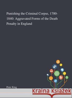 Punishing the Criminal Corpse, 1700-1840: Aggravated Forms of the Death Penalty in England Peter King 9781013288999