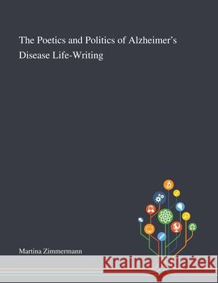 The Poetics and Politics of Alzheimer's Disease Life-Writing Martina Zimmermann 9781013289040