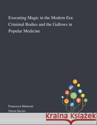 Executing Magic in the Modern Era: Criminal Bodies and the Gallows in Popular Medicine Francesca Matteoni, Owen Davies 9781013289064