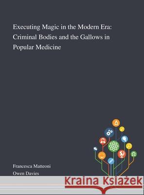 Executing Magic in the Modern Era: Criminal Bodies and the Gallows in Popular Medicine Francesca Matteoni, Owen Davies 9781013289071