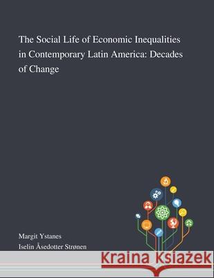 The Social Life of Economic Inequalities in Contemporary Latin America: Decades of Change Margit Ystanes, Iselin Åsedotter Strønen 9781013289408 Saint Philip Street Press