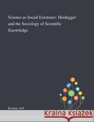 Science as Social Existence: Heidegger and the Sociology of Scientific Knowledge Jeff Kochan 9781013289484