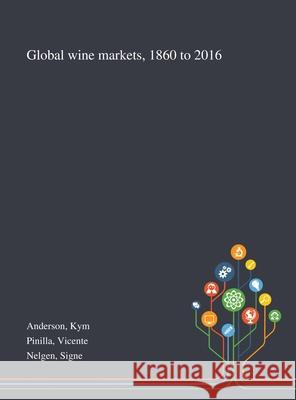 Global Wine Markets, 1860 to 2016 Kym Anderson, Vicente Pinilla, Signe Nelgen 9781013289576 Saint Philip Street Press