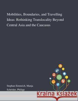 Mobilities, Boundaries, and Travelling Ideas: Rethinking Translocality Beyond Central Asia and the Caucasus Manja Stephan-Emmrich, Philipp Schröder 9781013290480