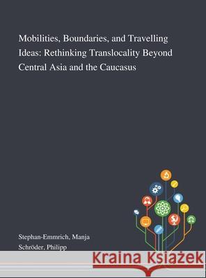 Mobilities, Boundaries, and Travelling Ideas: Rethinking Translocality Beyond Central Asia and the Caucasus Manja Stephan-Emmrich, Philipp Schröder 9781013290497 Saint Philip Street Press