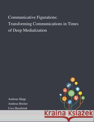 Communicative Figurations: Transforming Communications in Times of Deep Mediatization Andreas Hepp, Andreas Breiter, Uwe Hasebrink 9781013290749