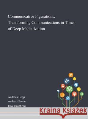 Communicative Figurations: Transforming Communications in Times of Deep Mediatization Andreas Hepp, Andreas Breiter, Uwe Hasebrink 9781013290756 Saint Philip Street Press