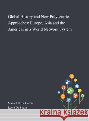 Global History and New Polycentric Approaches: Europe, Asia and the Americas in a World Network System Manuel Perez Garcia, Lucio de Sousa 9781013290794