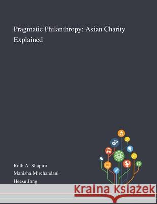 Pragmatic Philanthropy: Asian Charity Explained Ruth a Shapiro, Manisha Mirchandani, Heesu Jang 9781013290800